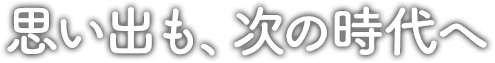 思い出も、次の時代へ