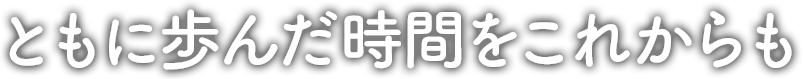 ともに歩んだ時間をこれからも